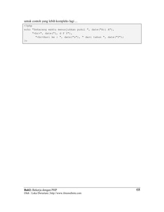 Bab2: Bekerja dengan PHP
Oleh : Loka Dwiartara | http://www.ilmuwebsite.com
6868
untuk contoh yang lebih kompleks lagi ...
<?php
echo "Sekarang waktu menunjukkan pukul ", date("H:i A"),
"<br>", date("l, d F Y"),
"<br>Hari ke : ", date("z"), " dari tahun ", date("Y");
?>
 