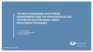 THE NEW DEMANDING INVESTMENT
ENVIRONMENTAND THE APPLICATIONOF ESG
CRITERIAIN OCCUPATIONALFUNDS’
INVESTMENTSTRATEGIES
Presenter:Justin Wray
Department:PolicyDepartment
Date:23 February2022
EIOPA REGULAR USE
 