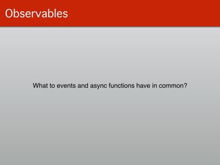 Observables
What to events and async functions have in common?
 
