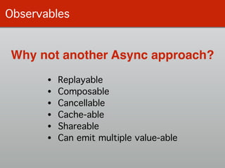Observables
Why not another Async approach?
• Replayable!
• Composable!
• Cancellable!
• Cache-able!
• Shareable!
• Can emit multiple value-able
 