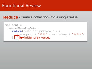 var html =
searchResultsSets.
reduce(function( prev,curr ) {
return prev + '<li>' + curr.name + '</li>';
},'' );
Functional Review
Reduce - Turns a collection into a single value
Initial prev value.
 
