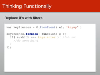 Thinking Functionally
Replace if’s with ﬁlters.
var keyPresses = O.fromEvent( el, 'keyup' )
!
keyPresses.forEach( function( e ){
if( e.which === keys.enter ){ //=> no!
//do something
}
});
 