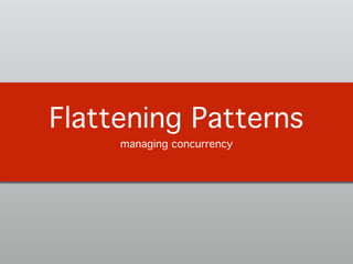 Flattening Patterns!
managing concurrency!
 
