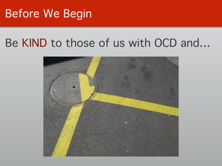 Before We Begin
Be KIND to those of us with OCD and…
 