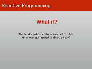 Reactive Programming
What if?
The iterator pattern and observer met at a bar, !
fell in love, got married, and had a baby?
 