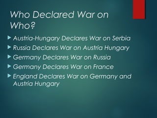 Who Declared War on
Who?
 Austria-Hungary Declares War on Serbia
 Russia Declares War on Austria Hungary
 Germany Declares War on Russia
 Germany Declares War on France
 England Declares War on Germany and
Austria Hungary
 