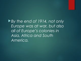 By the end of 1914, not only
Europe was at war, but also
all of Europe’s colonies in
Asia, Africa and South
America.
 