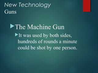 New Technology
Guns
The Machine Gun
It was used by both sides,
hundreds of rounds a minute
could be shot by one person.
 