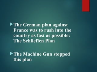 The German plan against
France was to rush into the
country as fast as possible:
The Schlieffen Plan
The Machine Gun stopped
this plan
 