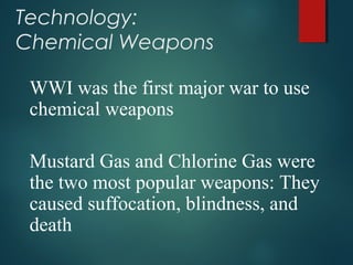 Technology:
Chemical Weapons
WWI was the first major war to use
chemical weapons
Mustard Gas and Chlorine Gas were
the two most popular weapons: They
caused suffocation, blindness, and
death
 
