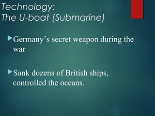 Technology:
The U-boat (Submarine)
Germany’s secret weapon during the
war
Sank dozens of British ships,
controlled the oceans.
 