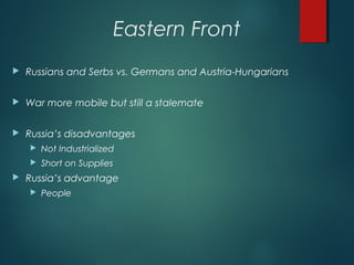Eastern Front
 Russians and Serbs vs. Germans and Austria-Hungarians
 War more mobile but still a stalemate
 Russia’s disadvantages
 Not Industrialized
 Short on Supplies
 Russia’s advantage
 People
 