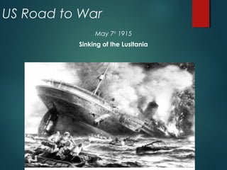 US Road to War
May 7th
1915
Sinking of the Lusitania
 