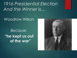 1916 Presidential Election
And the Winner is…
Woodrow Wilson
Because
“he kept us out
of the war”
 