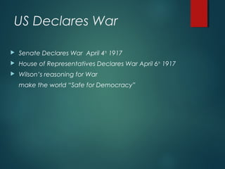 US Declares War
 Senate Declares War April 4th
1917
 House of Representatives Declares War April 6th
1917
 Wilson’s reasoning for War
make the world “Safe for Democracy”
 