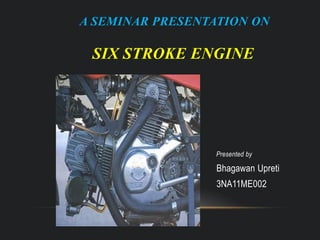 A SEMINAR PRESENTATION ON
SIX STROKE ENGINE
Presented by
Bhagawan Upreti
3NA11ME002
 
