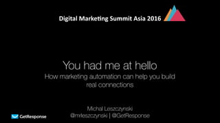 You had me at hello
How marketing automation can help you build
real connections
Michal Leszczynski 
@mrleszczynski | @GetResponse
Digital	Marke,ng	Summit	Asia	2016	
 