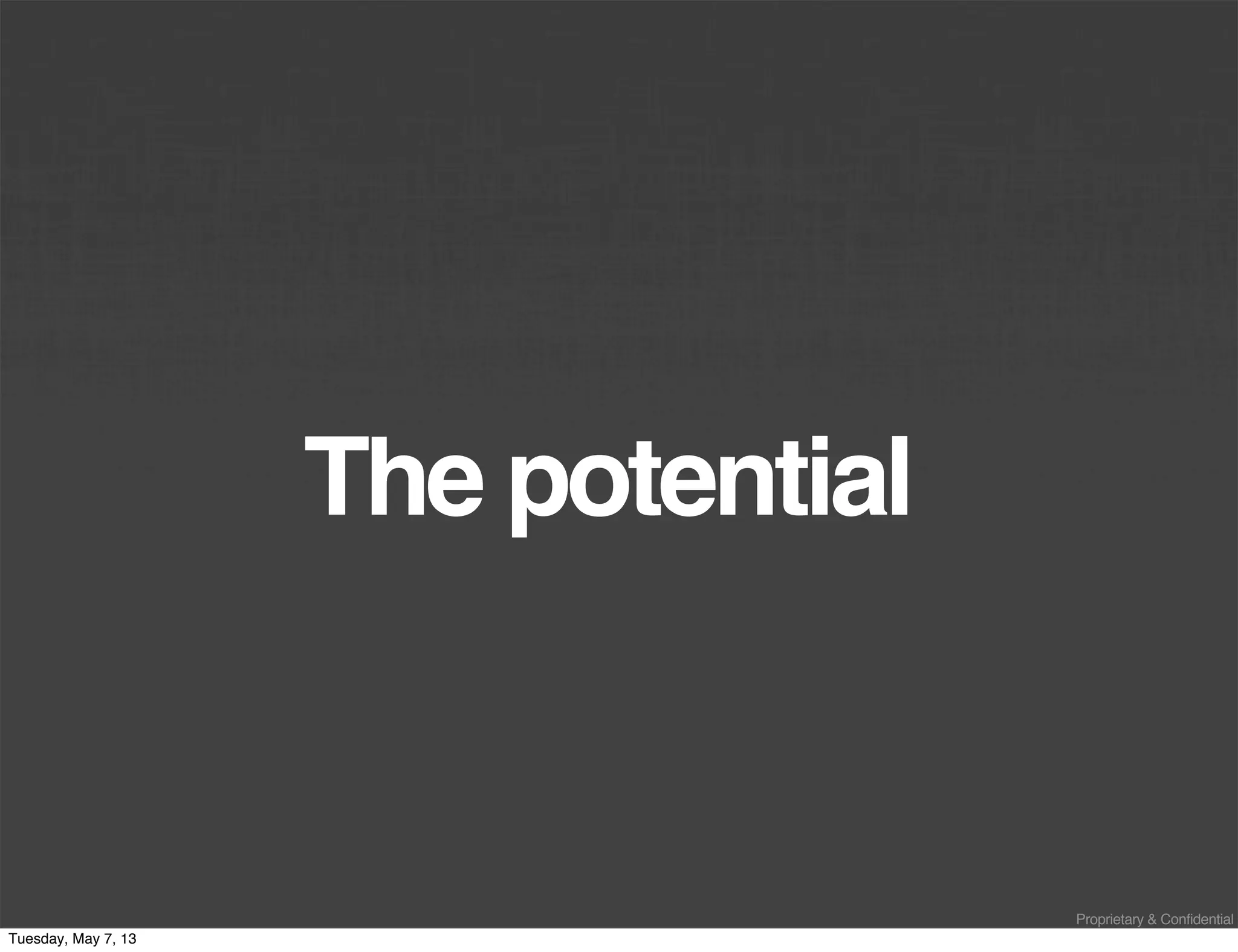 Proprietary & Confidential
The potential
Tuesday, May 7, 13
 