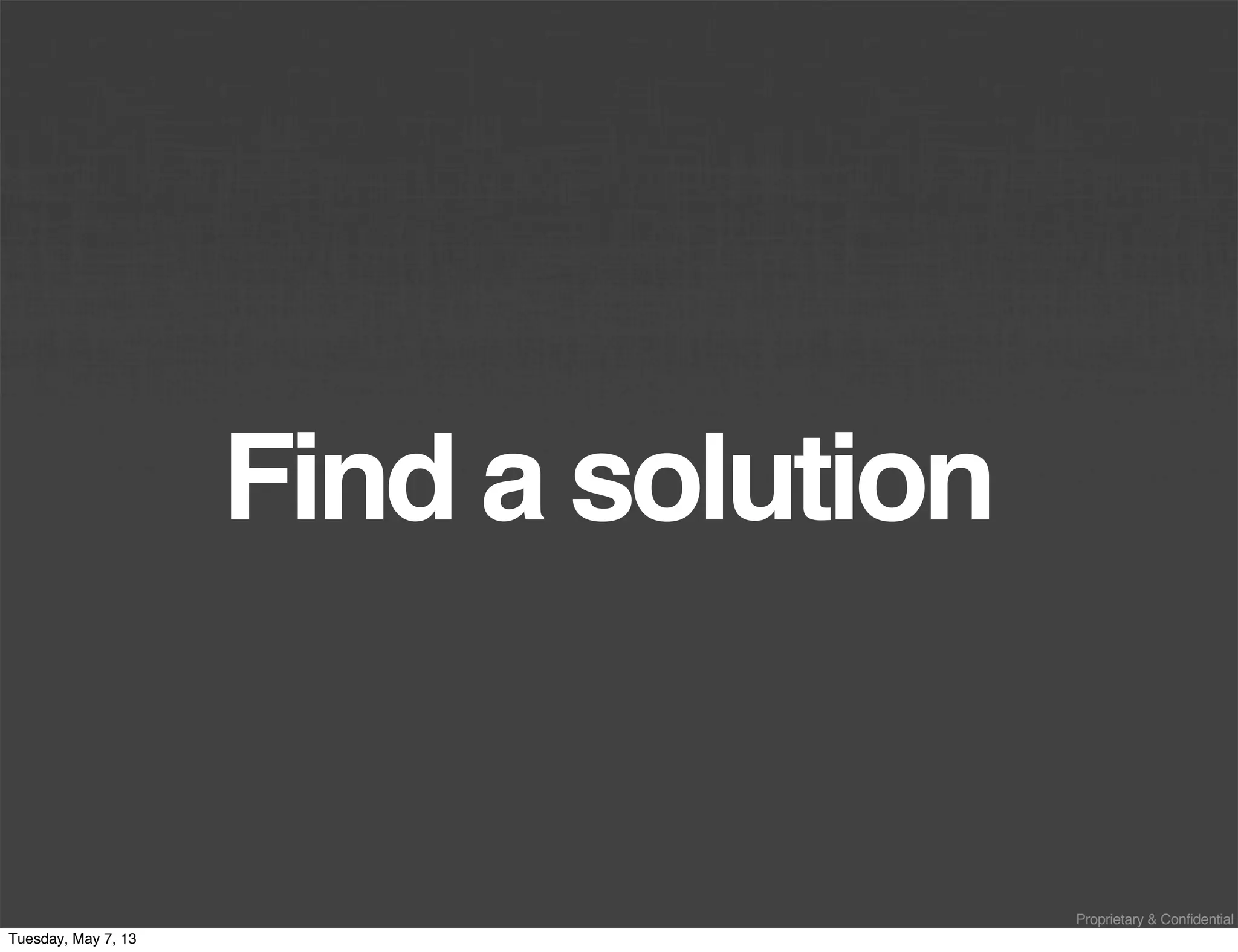 Proprietary & Confidential
Find a solution
Tuesday, May 7, 13
 