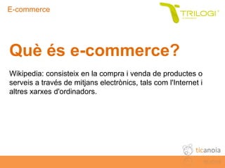 E-commerce




  Què és e-commerce?
  Wikipedia: consisteix en la compra i venda de productes o
  serveis a través de mitj...