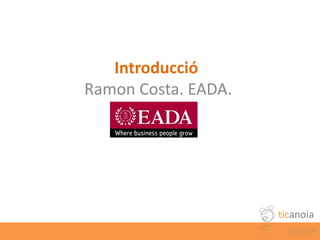 Introducció
                      Ramon Costa. EADA.




                                             ticanoia
7X7 Eines T...