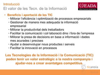 Introducció
  El valor de les Tecn. de la Informació
  • Beneficis i aportació de les TIC
    • Millorar l’eficiència i op...