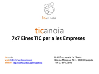 ticanoia
          7x7 Eines TIC per a les Empreses


   ticanoia                                   Unió Empresarial de l’Anoia
   web: http://www.ticanoia.cat               Ctra de Manresa, 131 - 08700 Igualada
   twitter: http://www.twitter.com/ticanoia   Telf: 93 805 22 92



7X7 Eines TIC per a les Empreses (25-9-09)
 