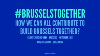 #BRUSSELSTOGETHER
HOW WE CAN ALL CONTRIBUTE TO
BUILD BRUSSELS TOGETHER?
CROWDSOURCING WEEK - BRUSSELS - NOVEMBER 2016
XAVIER DAMMAN - @XDAMMAN
copyleft 2016 @xdamman
 