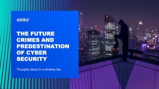 eleks.com
THE FUTURE
CRIMES AND
PREDESTINATION
OF CYBER
SECURITY
Thoughts aloud in a whiskey bar
 