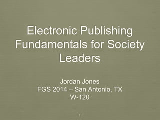 Electronic Publishing 
Fundamentals for Society 
Leaders 
Jordan Jones 
FGS 2014 – San Antonio, TX 
W-120 
1 
 