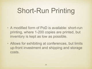 Short-Run Printing 
• A modified form of PoD is available: short-run 
printing, where 1-200 copies are printed, but 
inven...