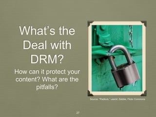 What’s the 
Deal with 
DRM? 
How can it protect your 
content? What are the 
pitfalls? 
Source: “Padlock,” userid: Zebble, Flickr Commons 
27 
 