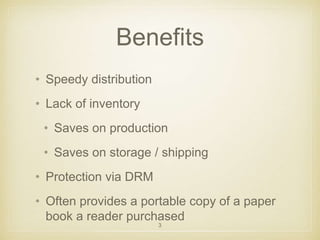Benefits 
• Speedy distribution 
• Lack of inventory 
• Saves on production 
• Saves on storage / shipping 
• Protection via DRM 
• Often provides a portable copy of a paper 
book a reader purchased 
3 
 