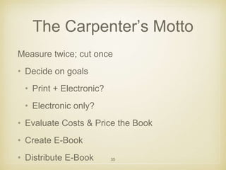 The Carpenter’s Motto 
Measure twice; cut once 
• Decide on goals 
• Print + Electronic? 
• Electronic only? 
• Evaluate C...