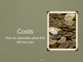 Costs 
How to calculate what this 
will run you 
38 
 
