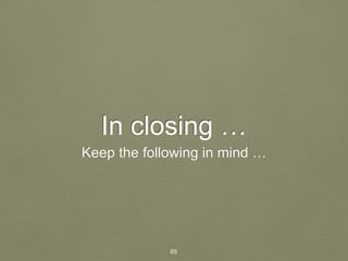 In closing … 
Keep the following in mind … 
65 
 