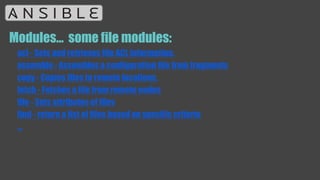 Modules… some file modules:
acl - Sets and retrieves file ACL information.
assemble - Assembles a configuration file from fragments
copy - Copies files to remote locations.
fetch - Fetches a file from remote nodes
file - Sets attributes of files
find - return a list of files based on specific criteria
...
 