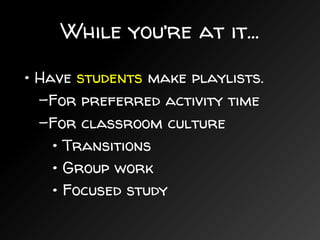 While you’re at it...
• Have students make playlists.
–For preferred activity time
–For classroom culture
• Transitions
• Group work
• Focused study
 
