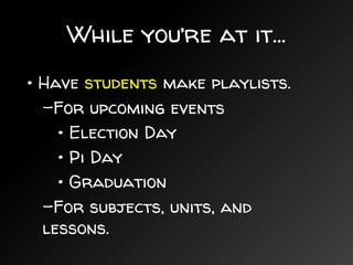 While you’re at it...
• Have students make playlists.
–For upcoming events
• Election Day
• Pi Day
• Graduation
–For subjects, units, and
lessons.
 