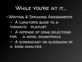 While you’re at it...
• Writing & Speaking Assignments
– A curator’s guide to a
thematic playlist
– A defense of song selections
for a novel soundtrack
– A screencast or slideshow of
a song analysis
 