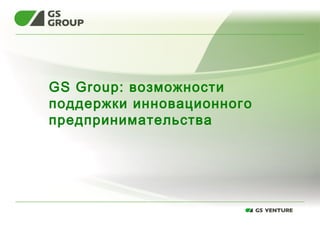 GS Group: возможности 
поддержки инновационного 
предпринимательства 
 