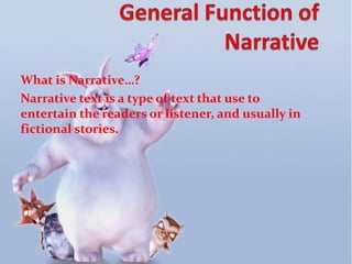 What is Narrative…?
Narrative text is a type of text that use to
entertain the readers or listener, and usually in
fictional stories.
 