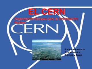 EL CERN
Organización Europea para la Investigación
Nuclear
Está situado en la
frontera entre
Francia y Suiza
 