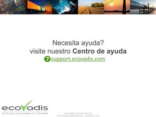 DOCUMENT CLASSIFICATION:
ECOVADIS® CONFIDENTIAL – INTERNAL USE
30
Necesita ayuda?
visite nuestro Centro de ayuda
support.ecovadis.com
 