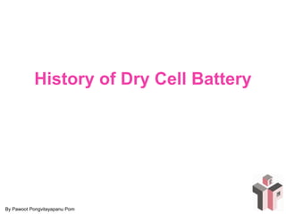 History of Dry Cell Battery 
By Pawoot Pongvitayapanu Pom 
 