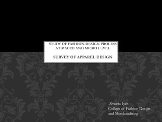 SAD
STUDY OF FASHION DESIGN PROCESS
AT MACRO AND MICRO LEVEL
SURVEY OF APPAREL DESIGN
-Shweta Iyer
College of Fashion Design
and Merchandising
 