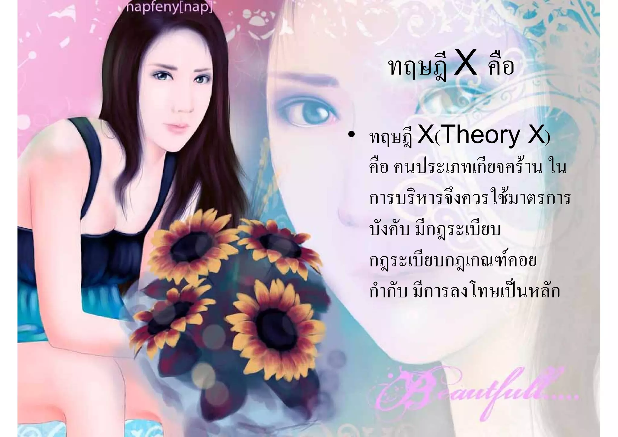ทฤษฎี X คือ
• ทฤษฎี X(Theory X)
  คือ คนประเภทเกียจคราน ใน
  การบริหารจึงควรใชมาตรการ
  บังคับ มีกฎระเบียบ
  กฎระเบียบกฎเกณฑคอย
  กํากับ มีการลงโทษเปนหลัก
 