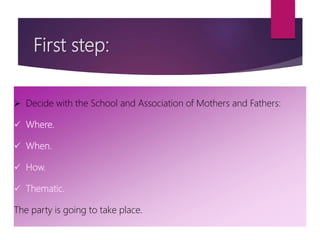 First step:
 Decide with the School and Association of Mothers and Fathers:
 Where.
 When.
 How.
 Thematic.
The party is going to take place.
 
