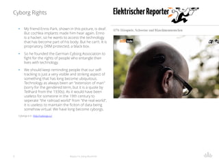 Cyborg Rights
9
• My friend Enno Park, shown in this picture, is deaf.
But cochlea implants made him hear again. Enno
is a...