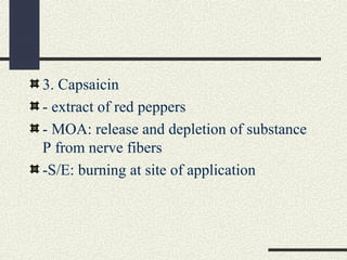 3. Capsaicin
- extract of red peppers
- MOA: release and depletion of substance
P from nerve fibers
-S/E: burning at site of application
 